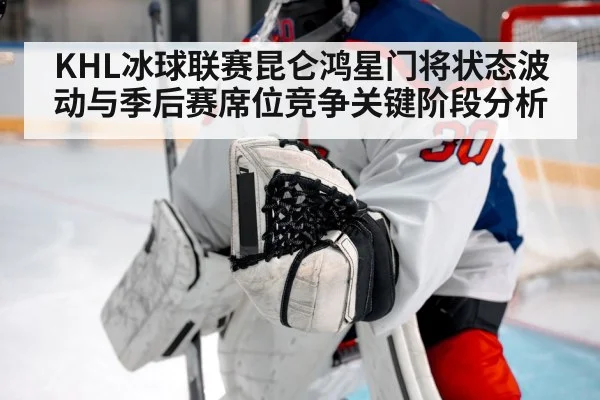 KHL冰球联赛昆仑鸿星门将状态波动与季后赛席位竞争关键阶段分析