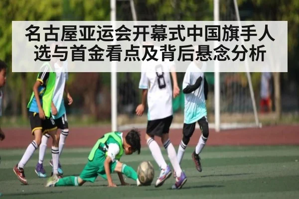 名古屋亚运会开幕式中国旗手人选与首金看点及背后悬念分析