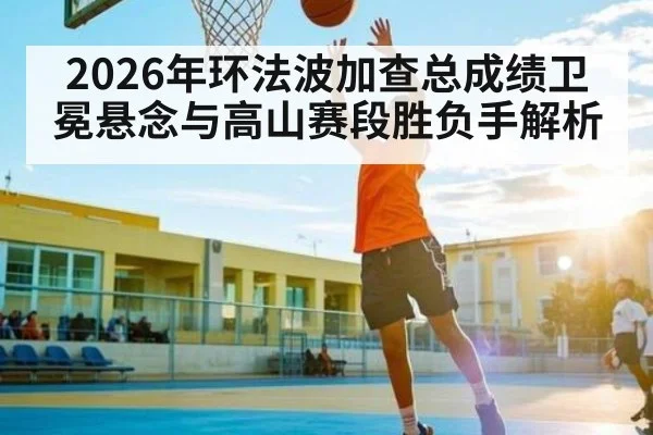 2026年环法波加查总成绩卫冕悬念与高山赛段胜负手解析