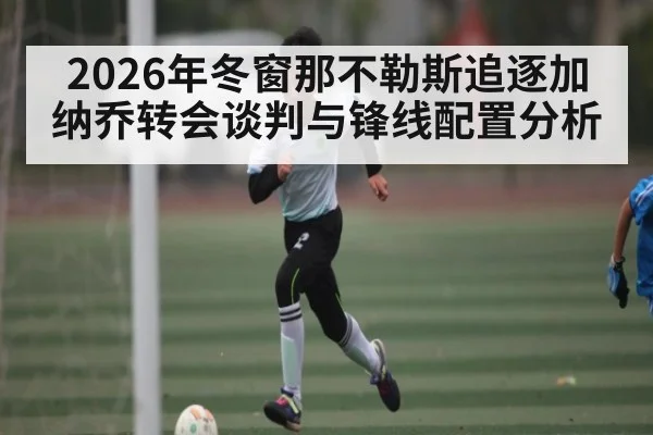 2026年冬窗那不勒斯追逐加纳乔转会谈判与锋线配置分析