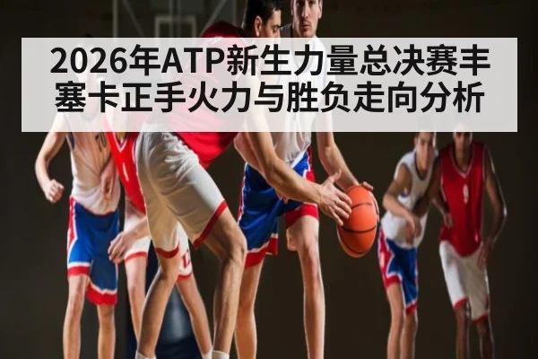 2026年ATP新生力量总决赛丰塞卡正手火力与胜负走向分析