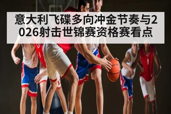 意大利飞碟多向冲金节奏与2026射击世锦赛资格赛看点
