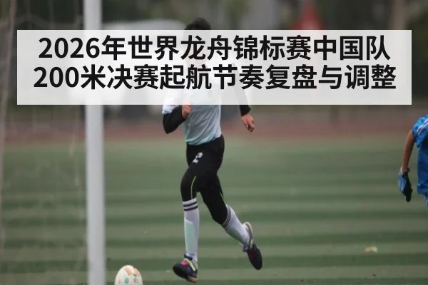 2026年世界龙舟锦标赛中国队200米决赛起航节奏复盘与调整