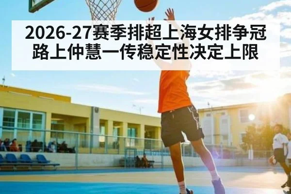 2026-27赛季排超上海女排争冠路上仲慧一传稳定性决定上限