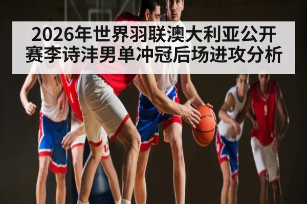 2026年世界羽联澳大利亚公开赛李诗沣男单冲冠后场进攻分析